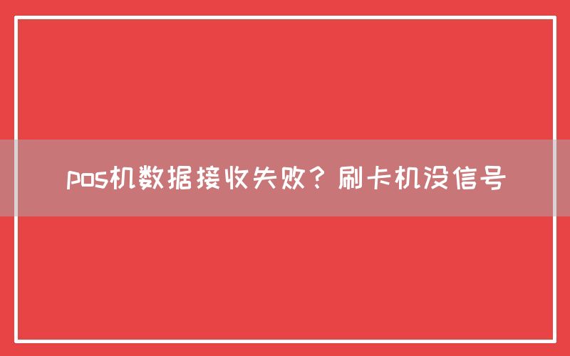 pos机数据接收失败？刷卡机没信号