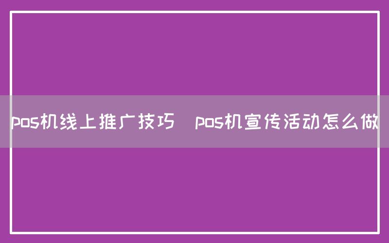 pos机线上推广技巧(pos机宣传活动怎么做)