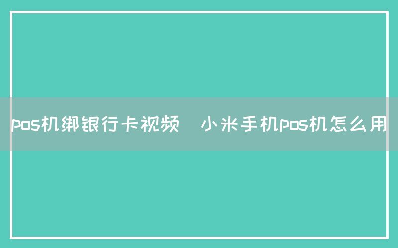 pos机绑银行卡视频(小米手机pos机怎么用)