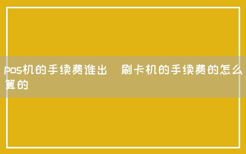 pos机的手续费谁出(刷卡机的手续费的怎么算的)