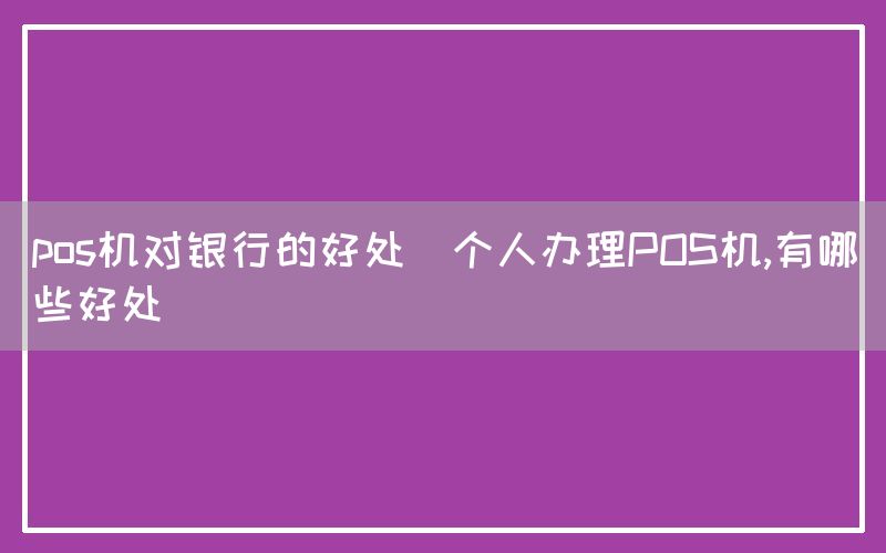 pos机对银行的好处(个人办理POS机,有哪些好处)(图1)