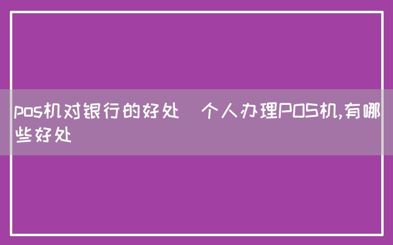 pos机对银行的好处(个人办理POS机,有哪些好处)