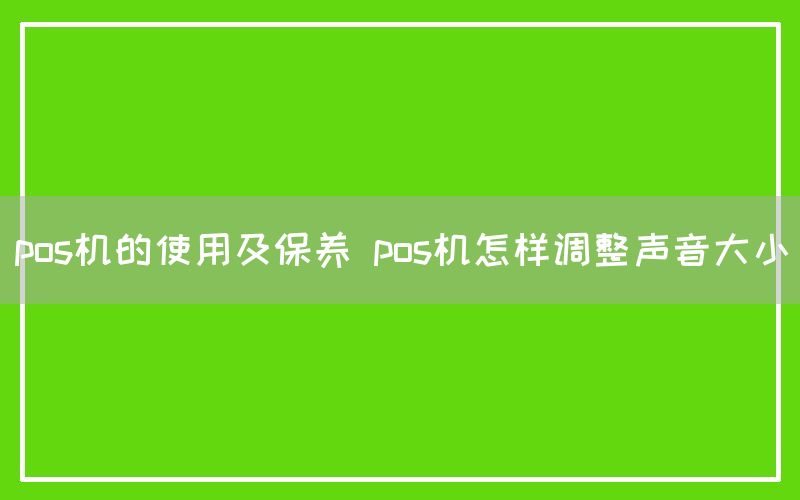 pos机的使用及保养 pos机怎样调整声音大小