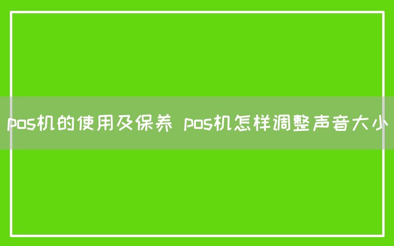 pos机的使用及保养 pos机怎样调整声音大小