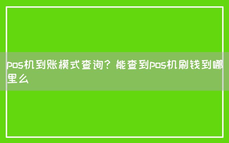 pos机到账模式查询？能查到pos机刷钱到哪里么