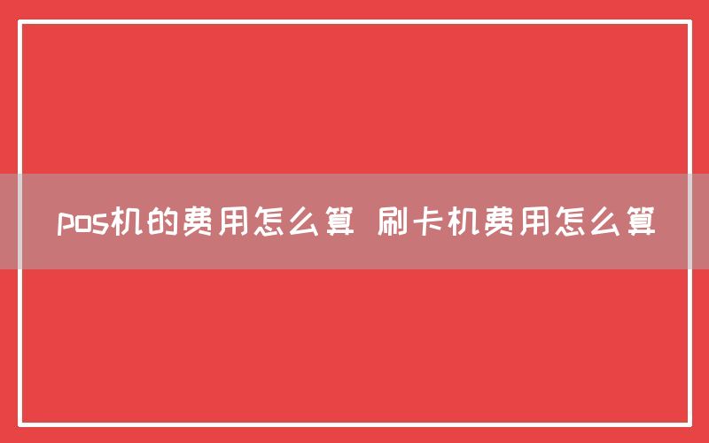 pos机的费用怎么算 刷卡机费用怎么算