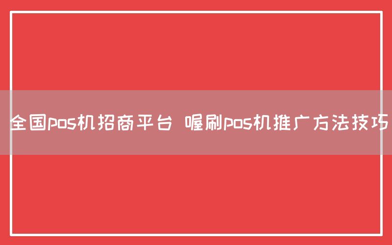 全国pos机招商平台 喔刷pos机推广方法技巧
