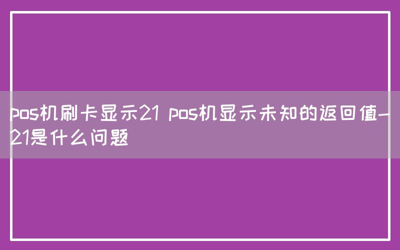 pos机刷卡显示21 pos机显示未知的返回值-21是什么问题