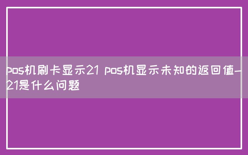 pos机刷卡显示21 pos机显示未知的返回值-21是什么问题