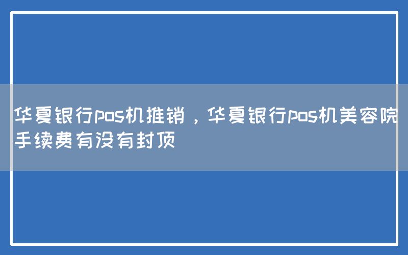 华夏银行pos机推销，华夏银行pos机美容院手续费有没有封顶