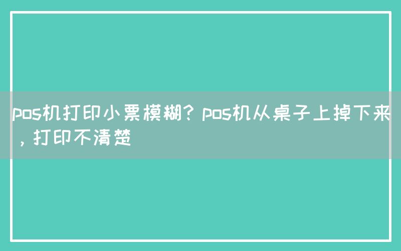 pos机打印小票模糊？pos机从桌子上掉下来，打印不清楚