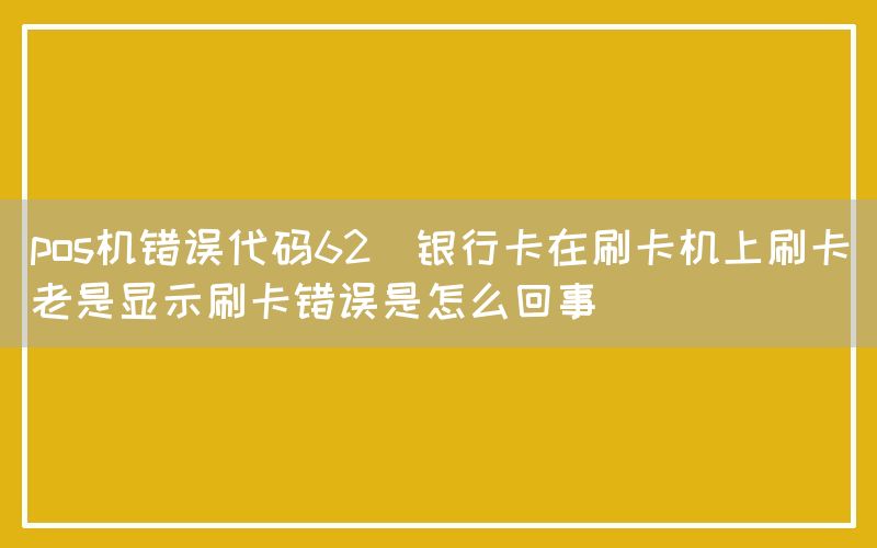 pos机错误代码62(银行卡在刷卡机上刷卡老是显示刷卡错误是怎么回事)