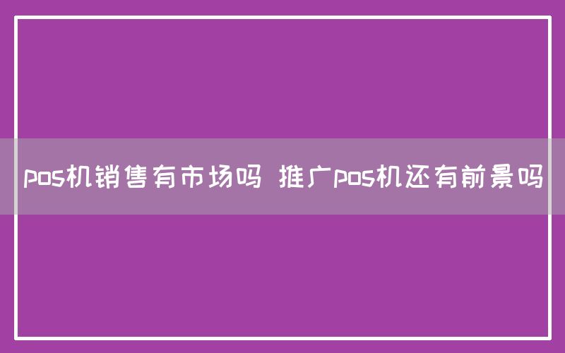 pos机销售有市场吗 推广pos机还有前景吗