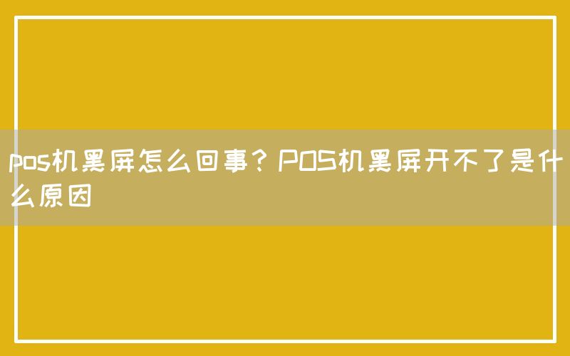 pos机黑屏怎么回事？POS机黑屏开不了是什么原因