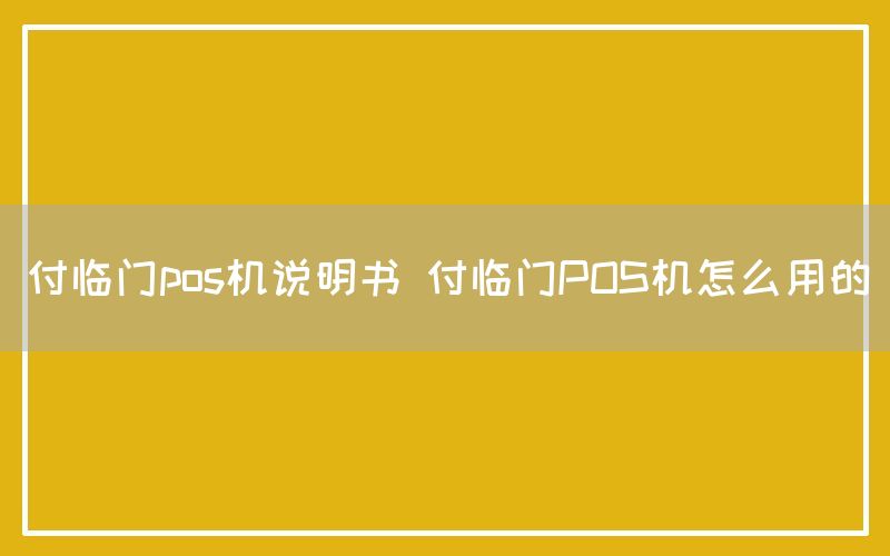 付临门pos机说明书 付临门POS机怎么用的
