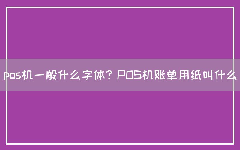 pos机一般什么字体？POS机账单用纸叫什么