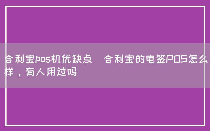 合利宝pos机优缺点(合利宝的电签POS怎么样，有人用过吗)