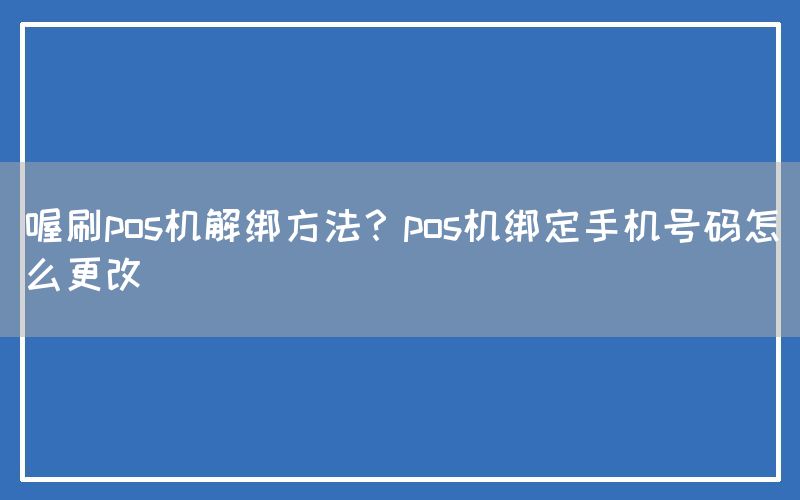 喔刷pos机解绑方法？pos机绑定手机号码怎么更改