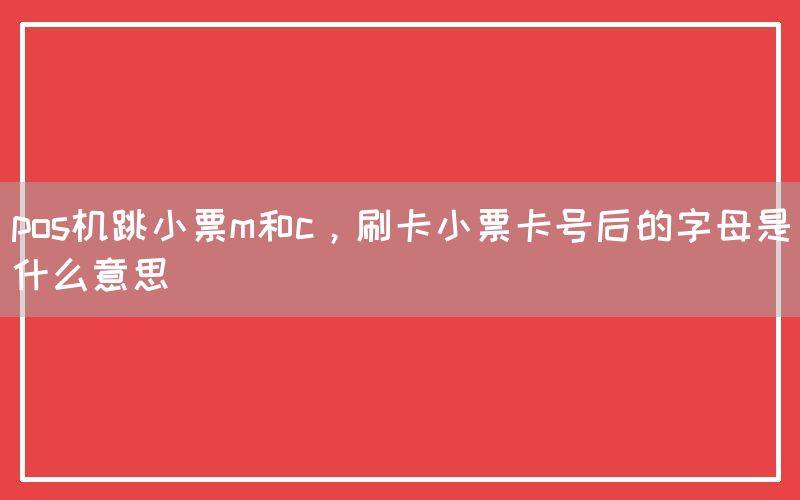 pos机跳小票m和c，刷卡小票卡号后的字母是什么意思