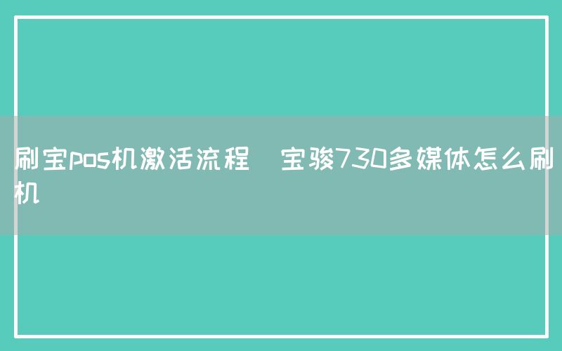 刷宝pos机激活流程(宝骏730多媒体怎么刷机)