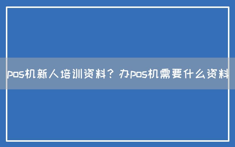 pos机新人培训资料？办pos机需要什么资料