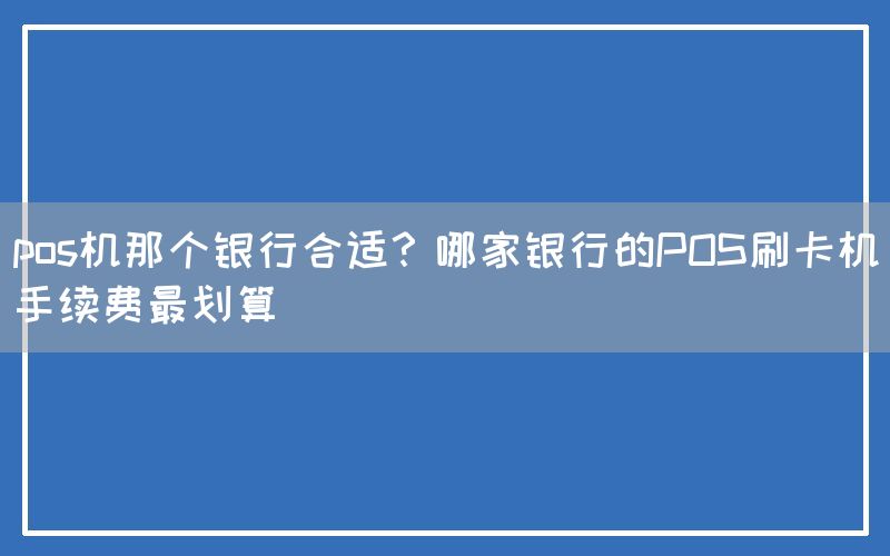 pos机那个银行合适？哪家银行的POS刷卡机手续费最划算