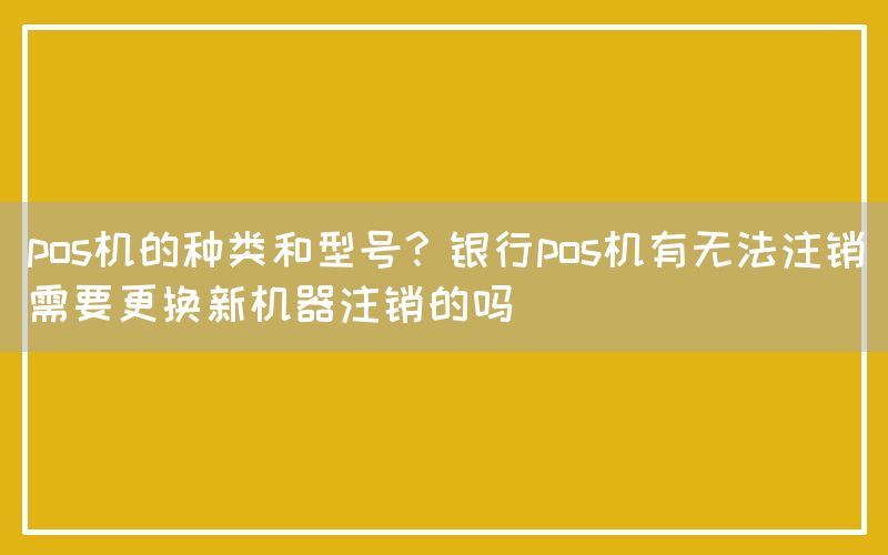 pos机的种类和型号？银行pos机有无法注销需要更换新机器注销的吗(图1)