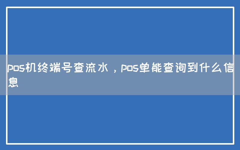 pos机终端号查流水，pos单能查询到什么信息