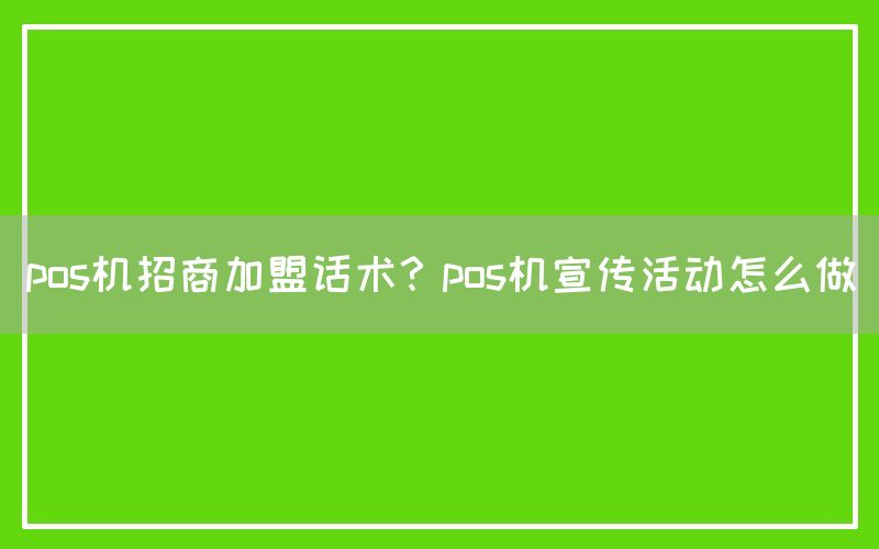 pos机招商加盟话术？pos机宣传活动怎么做