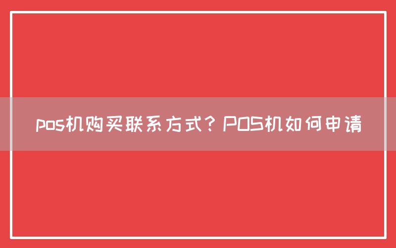 pos机购买联系方式？POS机如何申请