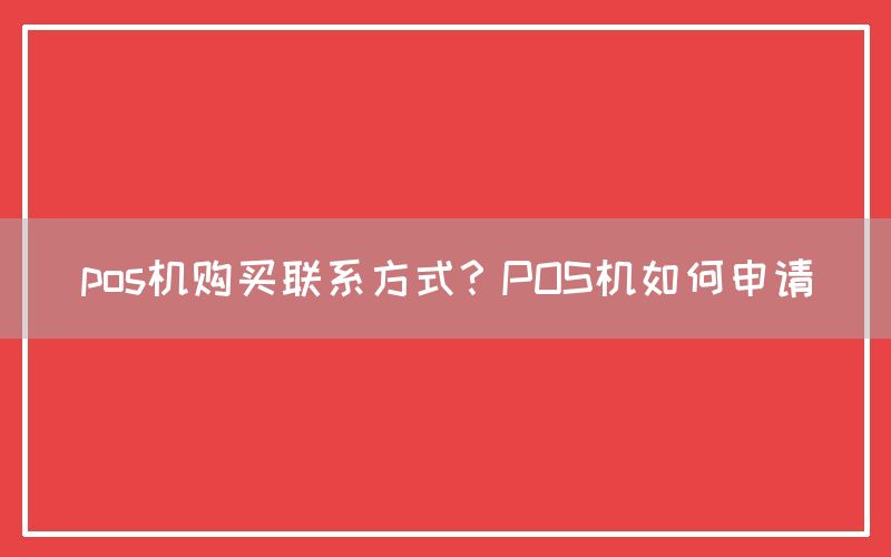 pos机购买联系方式？POS机如何申请