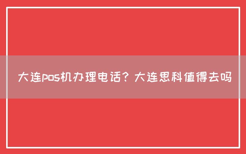 大连pos机办理电话？大连思科值得去吗