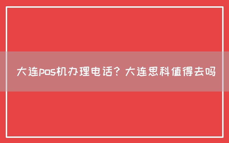 大连pos机办理电话？大连思科值得去吗