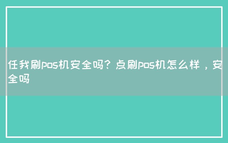 任我刷pos机安全吗？点刷pos机怎么样，安全吗