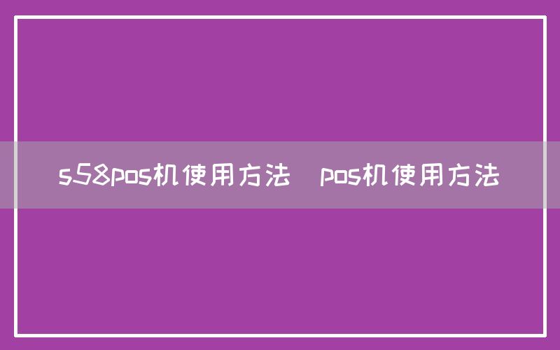 s58pos机使用方法(pos机使用方法)