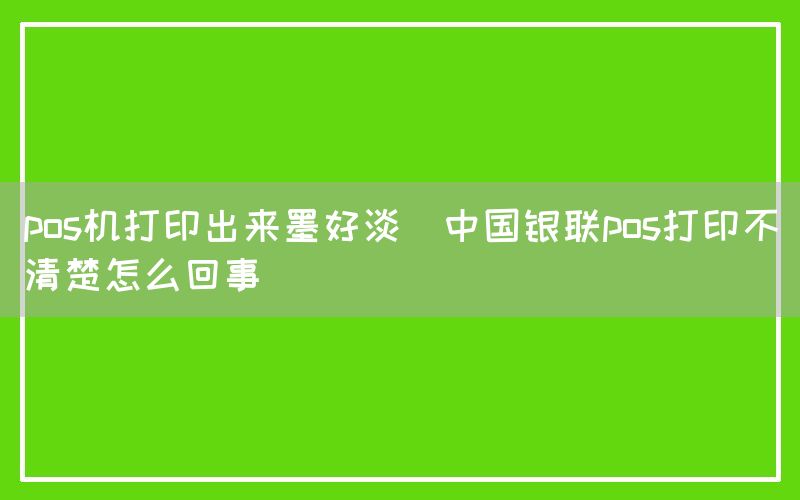 pos机打印出来墨好淡(中国银联pos打印不清楚怎么回事)