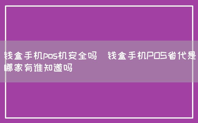 钱盒手机pos机安全吗(钱盒手机POS省代是哪家有谁知道吗)