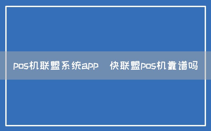 pos机联盟系统app(快联盟pos机靠谱吗)(图1)