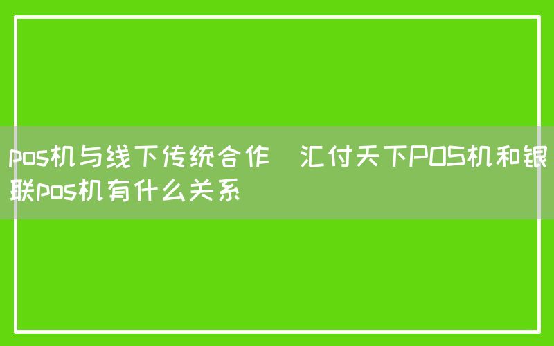 pos机与线下传统合作(汇付天下POS机和银联pos机有什么关系)