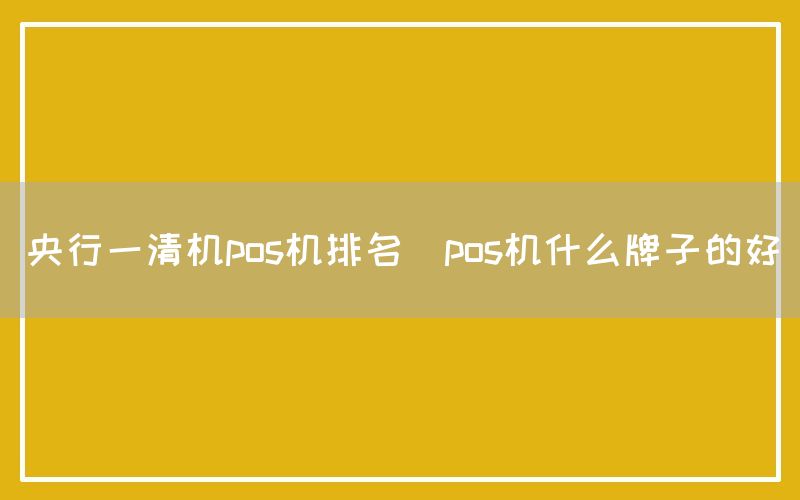 央行一清机pos机排名(pos机什么牌子的好)
