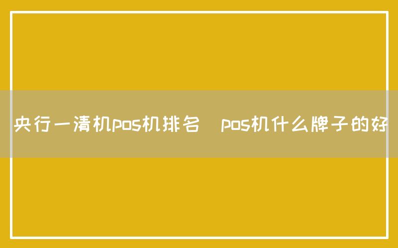 央行一清机pos机排名(pos机什么牌子的好)