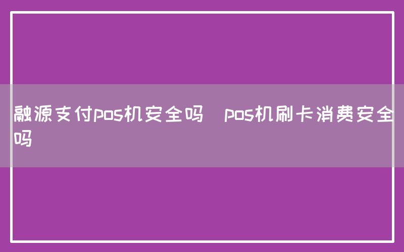 融源支付pos机安全吗(pos机刷卡消费安全吗)(图1)