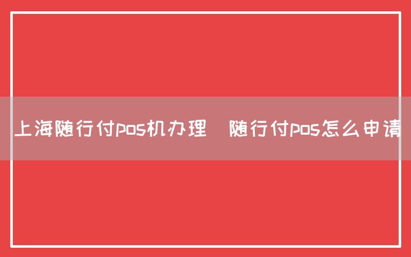上海随行付pos机办理(随行付pos怎么申请)
