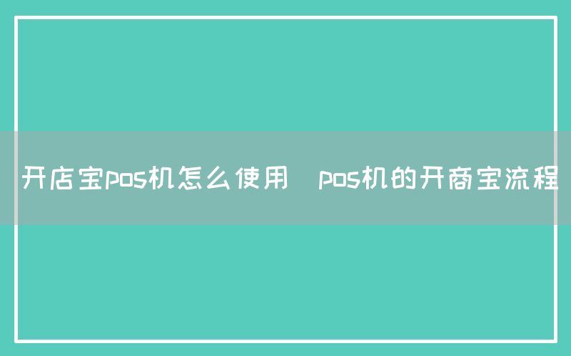 开店宝pos机怎么使用(pos机的开商宝流程)