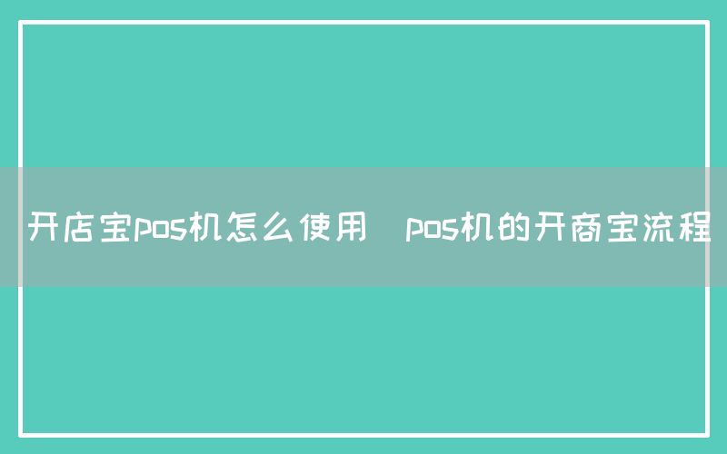 开店宝pos机怎么使用(pos机的开商宝流程)