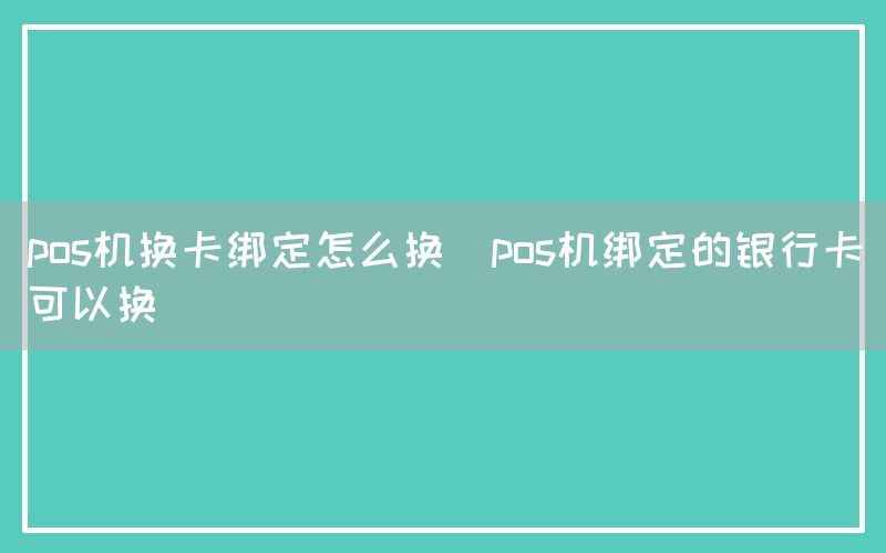 pos机换卡绑定怎么换(pos机绑定的银行卡可以换)(图1)