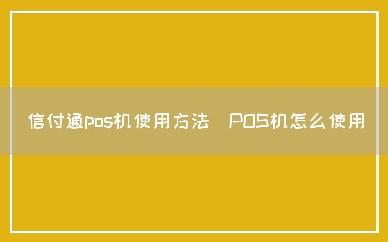 信付通pos机使用方法(POS机怎么使用)