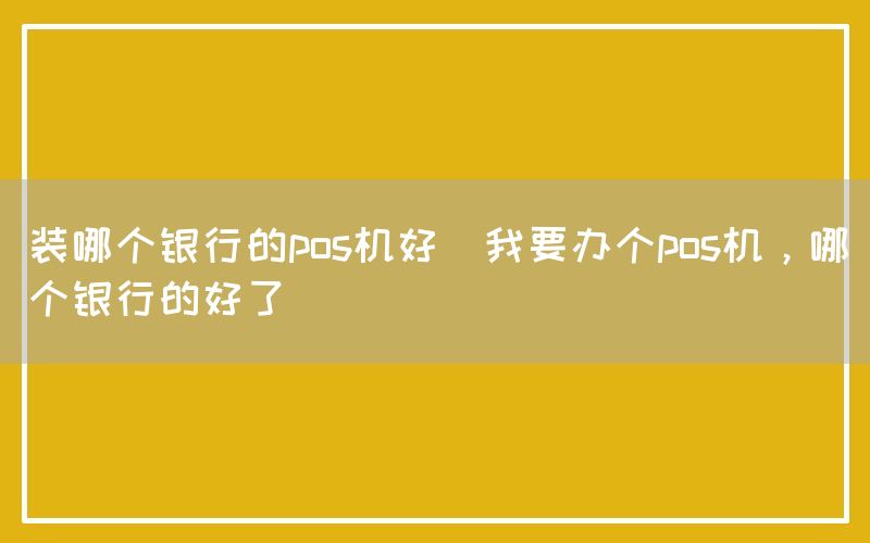 装哪个银行的pos机好(我要办个pos机，哪个银行的好了)(图1)