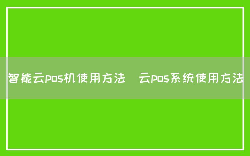 智能云pos机使用方法(云pos系统使用方法)