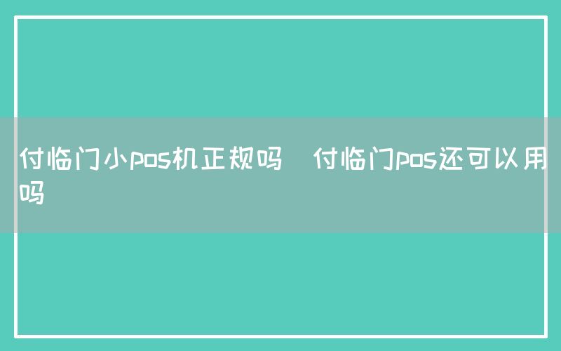 付临门小pos机正规吗(付临门pos还可以用吗)(图1)